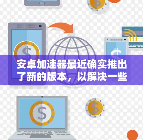 安卓加速器最近确实推出了新的版本，以解决一些用户在手机优化方面遇到的问题。以下是几款最新版本的安卓加速器推荐