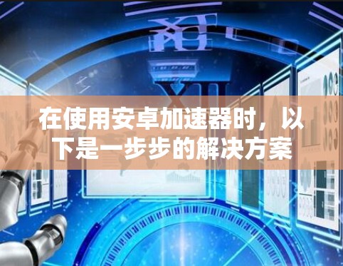 在使用安卓加速器时，以下是一步步的解决方案