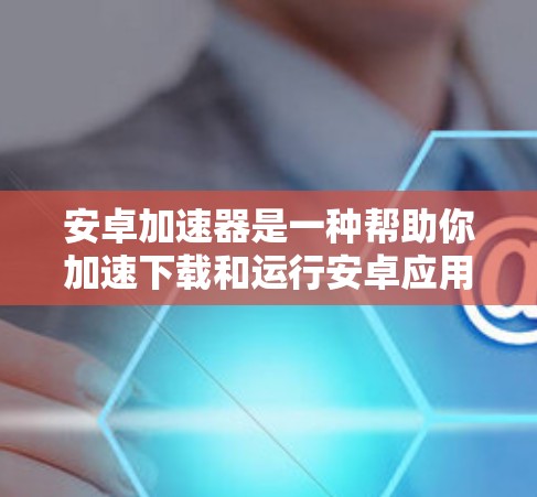 安卓加速器是一种帮助你加速下载和运行安卓应用的工具。它们通常通过优化内存占用、减少延迟、提升加载速度等方式，让你的安卓应用运行更流畅。以下是对安卓加速器的评测