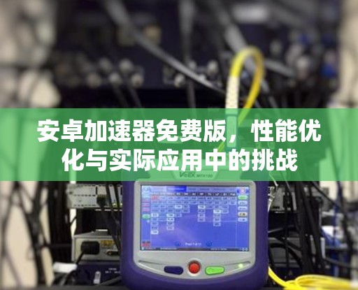 安卓加速器免费版，性能优化与实际应用中的挑战