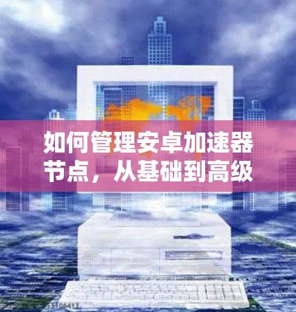 如何管理安卓加速器节点，从基础到高级