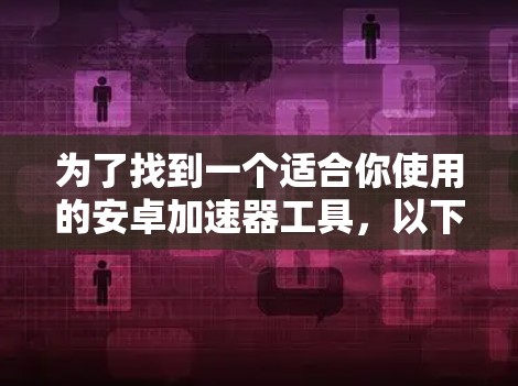为了找到一个适合你使用的安卓加速器工具，以下是一些推荐和分析，帮助你做出选择