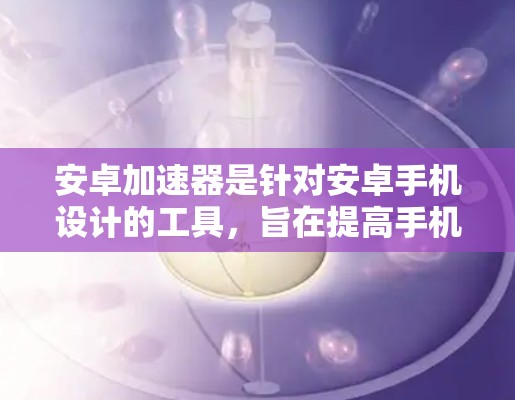 安卓加速器是针对安卓手机设计的工具，旨在提高手机的性能和联机速度。以下是对安卓加速器的详细说明