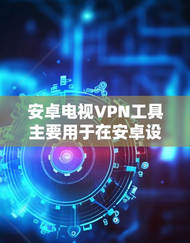 安卓电视VPN工具主要用于在安卓设备上构建和管理VPN服务。以下是一些常见的安卓VPN工具及其特点