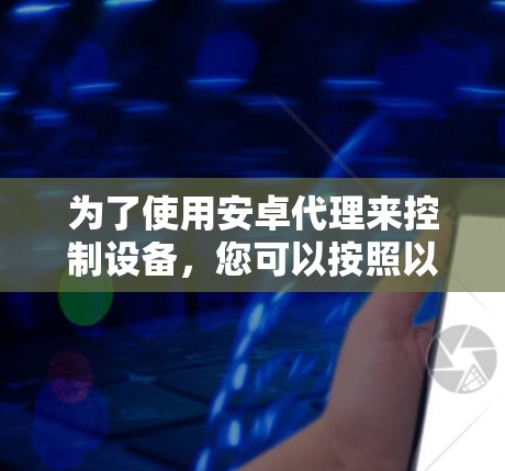 为了使用安卓代理来控制设备，您可以按照以下步骤进行操作