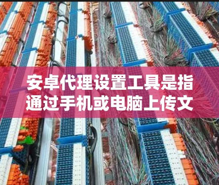 安卓代理设置工具是指通过手机或电脑上传文件到服务器，然后服务器上传回电脑或手机的软件。常见的设置工具包括