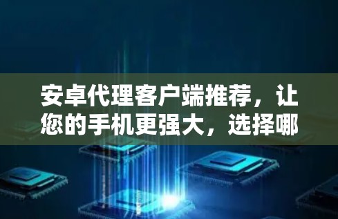 安卓代理客户端推荐，让您的手机更强大，选择哪个更合适？