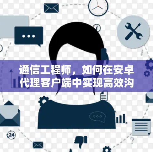 通信工程师,如何在安卓代理客户端中实现高效沟通与服务管理 通信工程师,如何在安卓代理客户端中实现高效沟通与服务管理