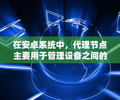 在安卓系统中，代理节点主要用于管理设备之间的连接和通信。它们通常用于将设备从一个设备地址书发送到另一个设备地址书，或者用于管理设备之间的连接。以下是一些关于如何管理和控制安卓代理节点的步骤和方法