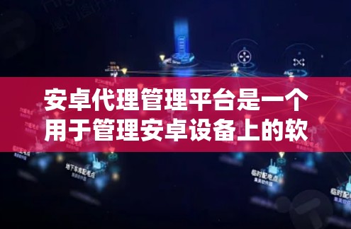 安卓代理管理平台是一个用于管理安卓设备上的软件代理系统，旨在为安卓设备提供安全、稳定和高效的服务管理能力。以下是对该主题的详细分析