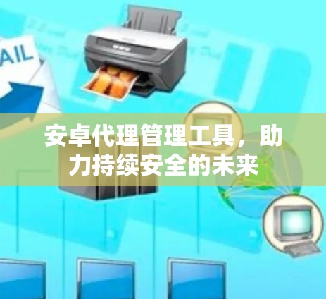 安卓代理管理工具，助力持续安全的未来