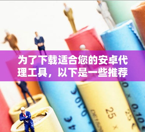 为了下载适合您的安卓代理工具，以下是一些推荐的选项