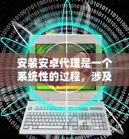 安装安卓代理是一个系统性的过程，涉及多个步骤，每个步骤都需要仔细处理。以下是一个详细的安装指南，帮助你顺利完成安卓代理的安装