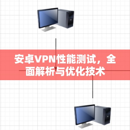 安卓VPN性能测试，全面解析与优化技术