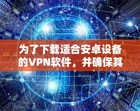 为了下载适合安卓设备的VPN软件，并确保其安全性和兼容性，可以按照以下步骤进行选择和下载