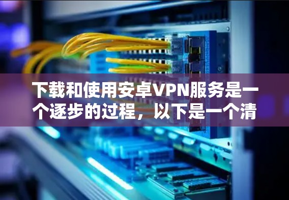 下载和使用安卓VPN服务是一个逐步的过程，以下是一个清晰的步骤指南