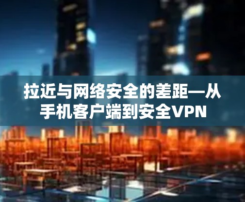 拉近与网络安全的差距—从手机客户端到安全VPN
