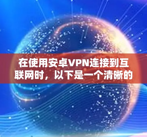 在使用安卓VPN连接到互联网时，以下是一个清晰的步骤指南，帮助您安全有效地进行操作