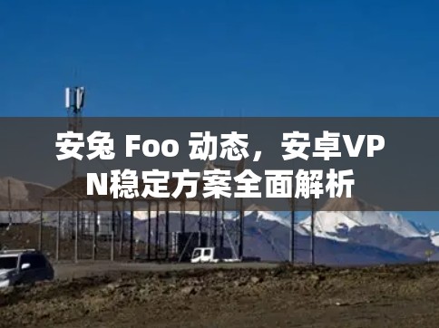 安兔 Foo 动态，安卓VPN稳定方案全面解析