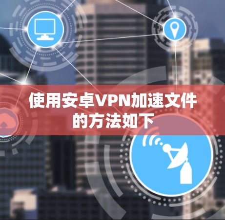 使用安卓VPN加速文件的方法如下