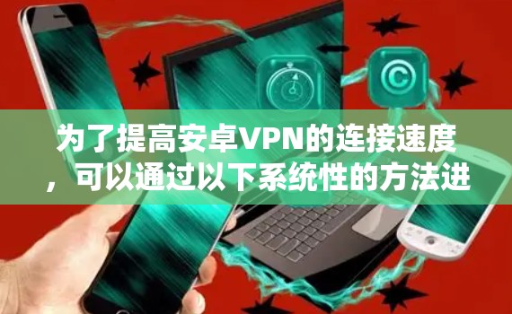 为了提高安卓VPN的连接速度，可以通过以下系统性的方法进行优化