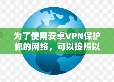 为了使用安卓VPN保护你的网络，可以按照以下步骤进行