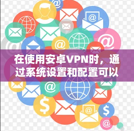 在使用安卓VPN时，通过系统设置和配置可以有效调整网络性能和安全性。以下是一些步骤，帮助你优化设置
