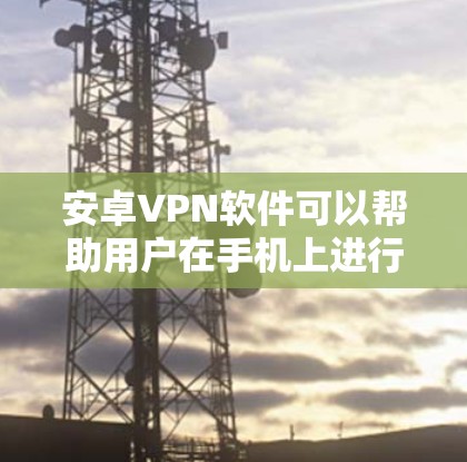 安卓VPN软件可以帮助用户在手机上进行VPN连接，提供安全的网络连接体验。以下是一些推荐的安卓VPN软件