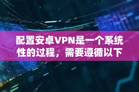 配置安卓VPN是一个系统性的过程，需要遵循以下步骤，确保安全且高效。以下是一个详细且系统化的配置指南