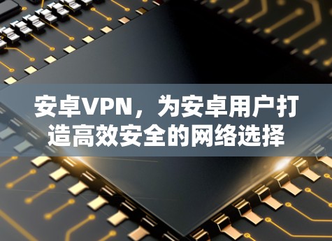 安卓VPN，为安卓用户打造高效安全的网络选择