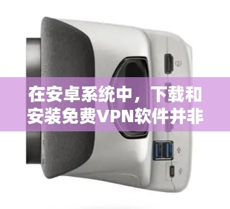在安卓系统中，下载和安装免费VPN软件并非易事，因为这些软件通常需要一定的配置和付费支持。然而，如果你愿意尝试，以下是一些免费的VPN软件推荐