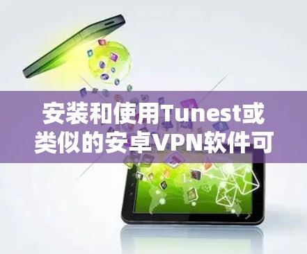 安装和使用Tunest或类似的安卓VPN软件可以是一个愉快的体验，但需要一步一步来。以下是一个详细的步骤指南