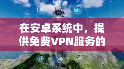 在安卓系统中，提供免费VPN服务的软件通常会有一些限制，因为免费服务需要满足某些基本需求，比如IP地址访问、数据存储等。以下是一些常见的免费VPN软件及其特点