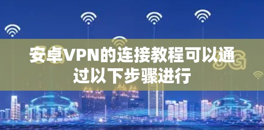 安卓VPN的连接教程可以通过以下步骤进行