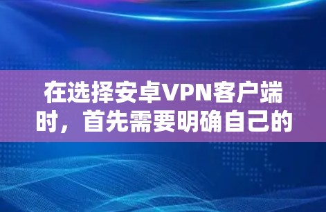 在选择安卓VPN客户端时，首先需要明确自己的使用场景和需求。以下是一个结构化的推荐列表，帮助您根据具体需求选择合适的客户端