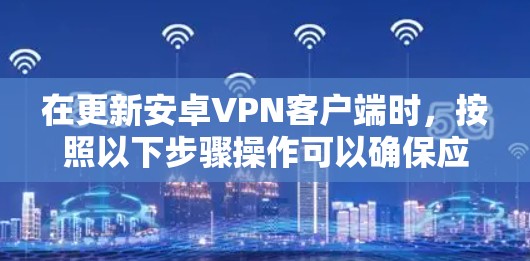 在更新安卓VPN客户端时，按照以下步骤操作可以确保应用的最新版本和安全
