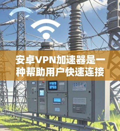 安卓VPN加速器是一种帮助用户快速连接互联网的软件，通常与VPN服务结合使用。以下是关于安卓VPN加速器的详细介绍
