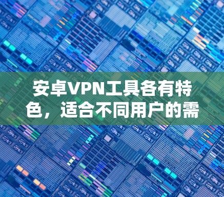 安卓VPN工具各有特色，适合不同用户的需求。以下是一些推荐的安卓VPN工具，涵盖安全性、功能和适用场景