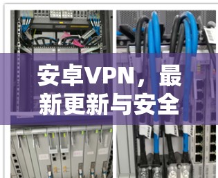 安卓VPN，最新更新与安全防护