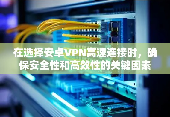 在选择安卓VPN高速连接时，确保安全性和高效性的关键因素在于以下几点