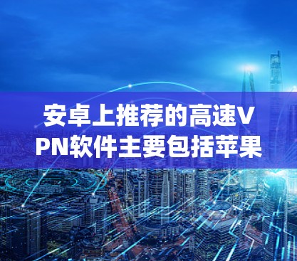 安卓上推荐的高速VPN软件主要包括苹果的App Store推荐应用，这些应用在速度、安全性、兼容性和操作上都比较出色。以下是一些推荐的软件