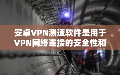 安卓VPN测速软件是用于VPN网络连接的安全性和速率测试的工具。以下是一些详细的步骤和建议
