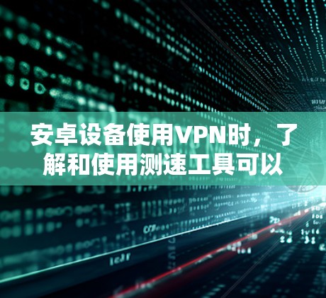 安卓设备使用VPN时，了解和使用测速工具可以帮助你更好地管理网络连接的稳定性和性能。以下是一些适合安卓用户测速的工具及其使用方法