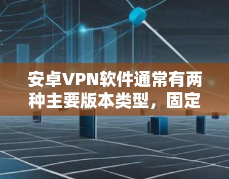 安卓VPN软件通常有两种主要版本类型，固定版本和定期更新版本。以下是关于安卓VPN软件版本更新的常见情况