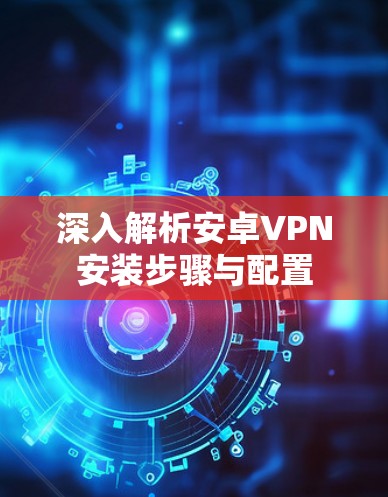 深入解析安卓VPN安装步骤与配置