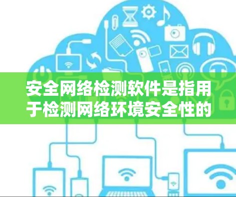 安全网络检测软件是指用于检测网络环境安全性的软件工具，旨在预防和阻止网络攻击和安全事件的发生。这些软件通常包括但不限于