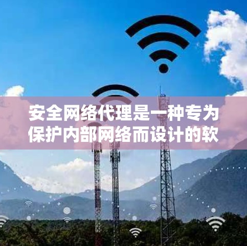 安全网络代理是一种专为保护内部网络而设计的软件工具，用于实现对内部网络的访问控制、数据加密、反间谍等功能。以下是关于安全网络代理的详细总结