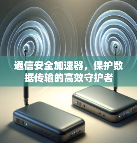 通信安全加速器，保护数据传输的高效守护者