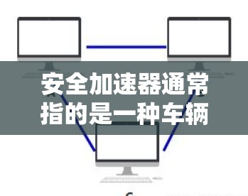 安全加速器通常指的是一种车辆在安全状态下自动加速的功能。它主要用于提升车辆在紧急情况下加速的速度，从而减少反应时间，提高驾驶安全性和舒适性。以下是关于安全加速器的一些关键点