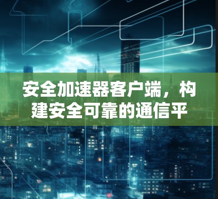安全加速器客户端，构建安全可靠的通信平台